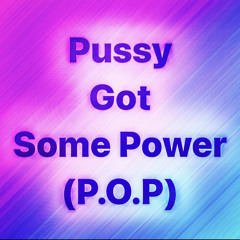 Pussy Got Some Power (P.O.P)