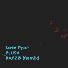 Late Pyar - BLUSH (KARZO Remix)
