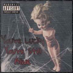 you’re lucky you’re still alive