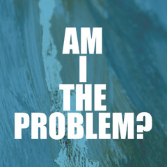 Am I the Problem?