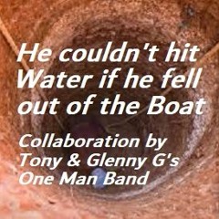 He couldn't hit Water if he fell out of the Boat -  Collab by Tony & Glenny G's One Man Band
