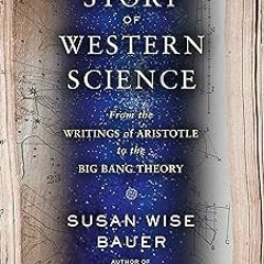 The Story of Western Science: From the Writings of Aristotle to the Big Bang Theory BY: Susan W