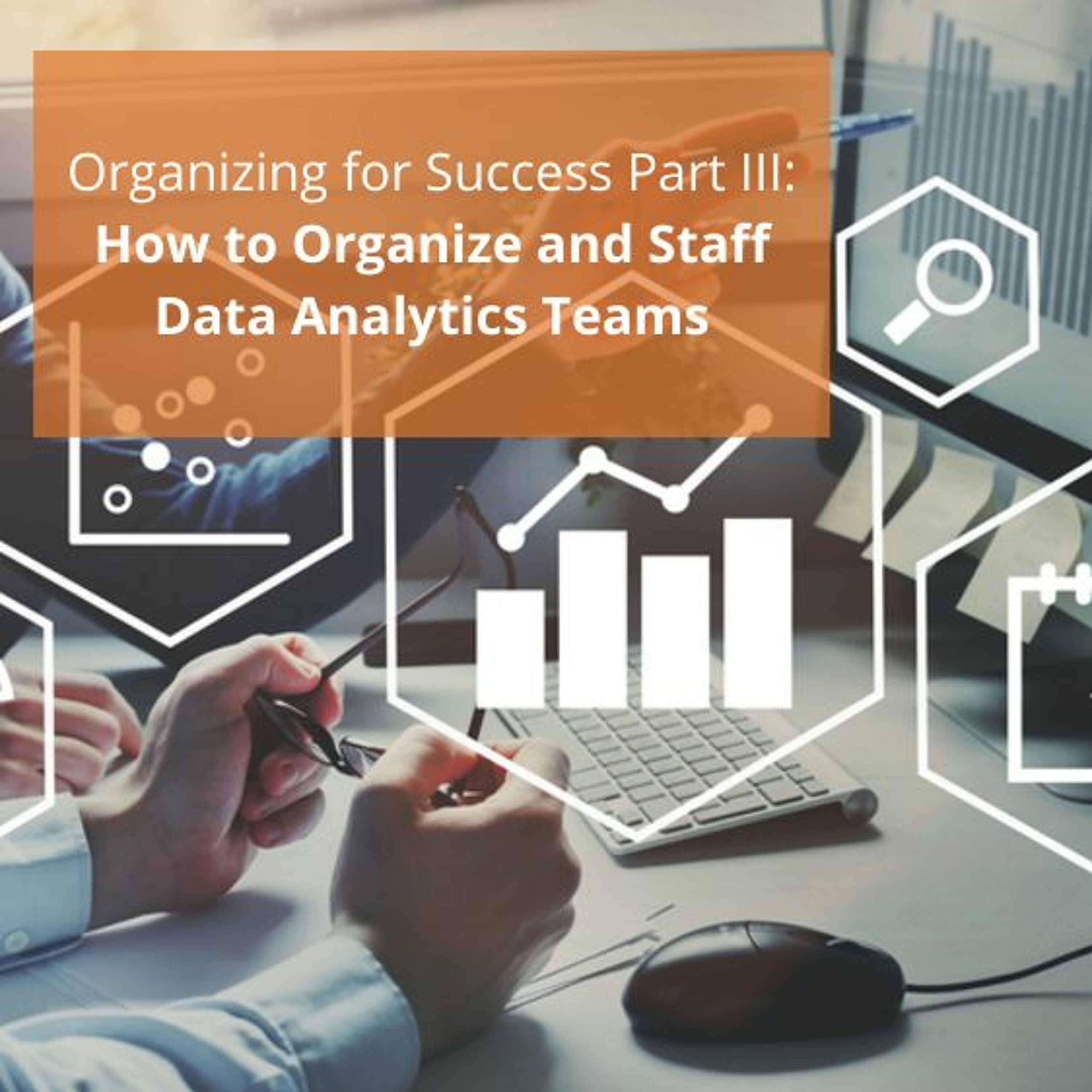 Organizing for Success Part III: How to Organize and Staff Data Analytics Teams - Audio Blog