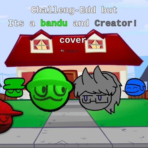 Challeng-edd but bandu and creator! sing it(ft expunged)