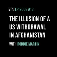 The Illusion of a US Withdrawal in Afghanistan with Robbie Martin