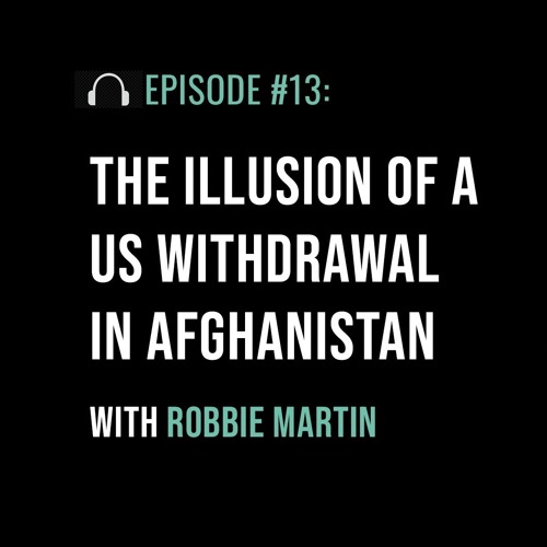 The Illusion of a US Withdrawal in Afghanistan with Robbie Martin