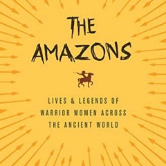 GET PDF 🧡 The Amazons: Lives and Legends of Warrior Women across the Ancient World b