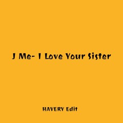 I Love Your Sister - J Me (Havery Edit)