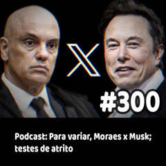 300 - Podcast: Para variar, Moraes x Musk; testes de atrito