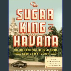 (<E.B.O.O.K.$) 🌟 The Sugar King of Havana: The Rise and Fall of Julio Lobo, Cuba's Last Tycoon Pdf
