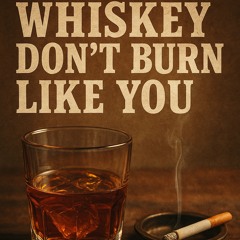 Whiskey don’t burn like you