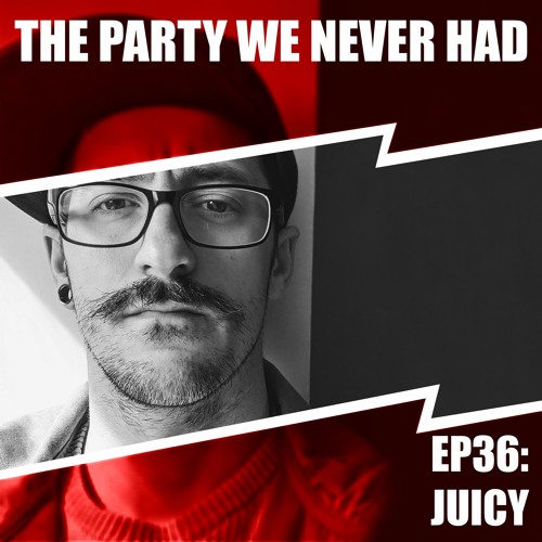 "The Party We Never Had" EP36: "Juicy"