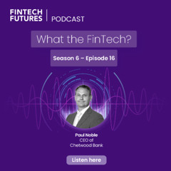 What the FinTech? | S.6 Episode 16 | “No nonsense” digital banking with Chetwood Bank CEO Paul Noble