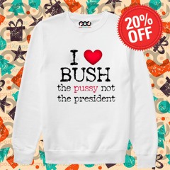 I Love Bush The Pussy Not The President 2024 Shirt