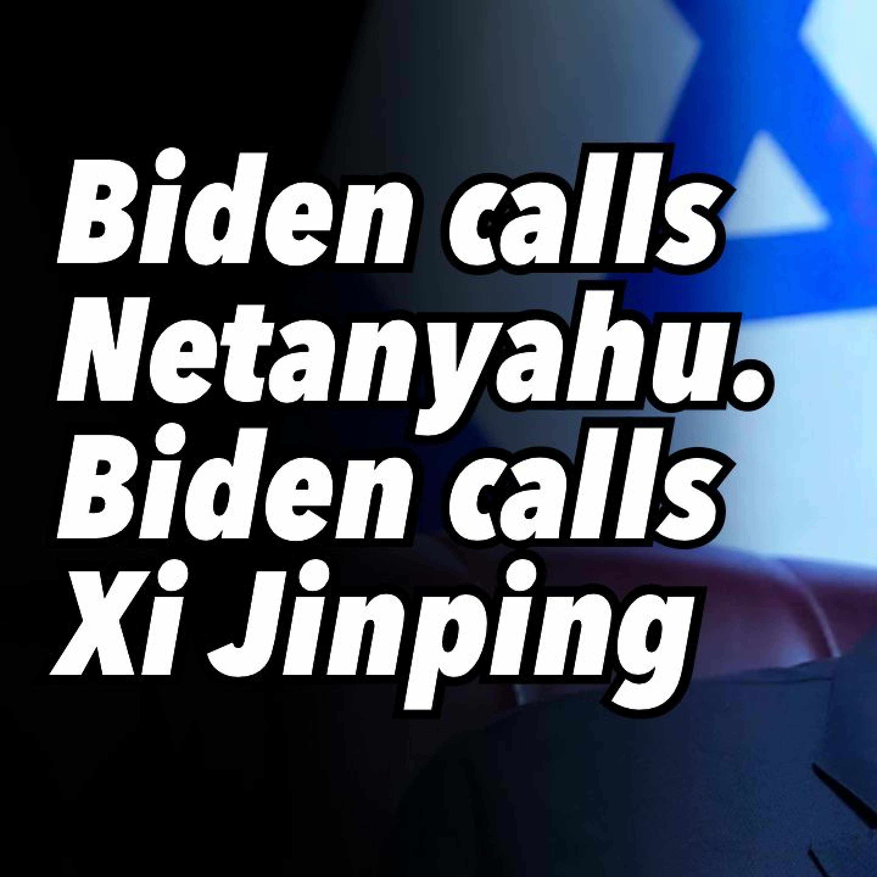 Biden calls Netanyahu. Biden calls Xi Jinping