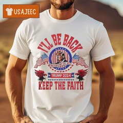 I'll Be Back President Of Usa Trump 2024 Keep The Faith Shirt