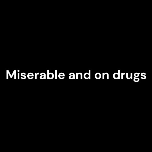 miserable and on drugs