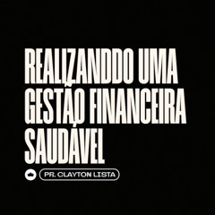 Realizando uma Gestão Financeira Saudável | Pr. Clayton Lista