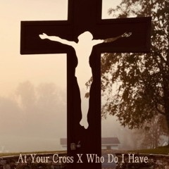At Your Cross x Who Do I Have But You | Mashup