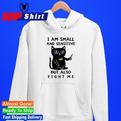 Cat I am small and sensitive but also fight me shirt