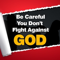 Be Careful You Don’t Fight Against God