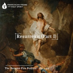 Resurrexit (Part I) - Become Fire Podcast Ep #155
