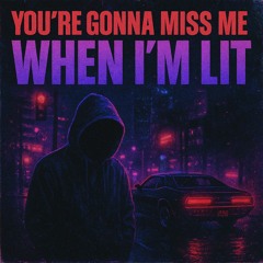 Your Going to Miss me When I’m Lit