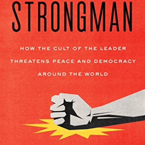 download EBOOK 🖊️ The Age of the Strongman: How the Cult of the Leader Threatens Pea