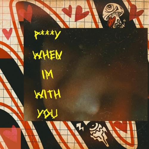 p***y when im with you