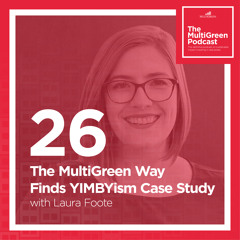 S01 E26 The MultiGreen Way Finds YIMBYism Case Study with Laura Foote