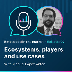 Episode 07 - Players and use cases in embedded finance ecosystems, with Manuel López Antón