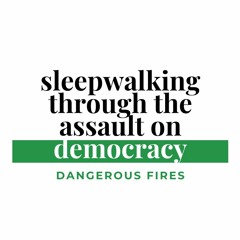 Dangerous Fires | Sleepwalking through the Assault on Democracy