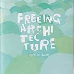FREE PDF 📪 Freeing Architecture by Junya Ishigami [EBOOK EPUB KINDLE PDF]