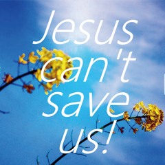 Jesus can't save us!