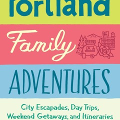 PDF Portland Family Adventures: City Escapades, Day Trips, Weekend Getaways, and Itineraries for