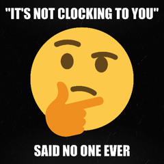 "It's Not Clocking To You" Said No One Ever