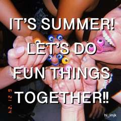 HEY IT'S SUMMER LET'S DO FUN THINGS TOGETHER!