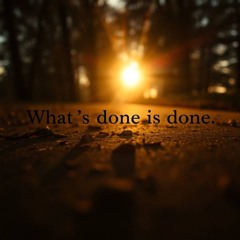 What's done is done