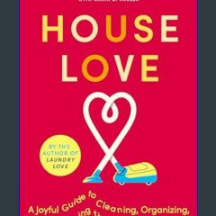 [Read Pdf] ⚡ House Love: A Joyful Guide to Cleaning, Organizing, and Loving the Home You're In