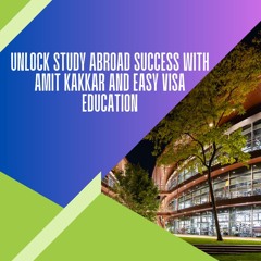 Unlock Study Abroad Success With Amit Kakkar And Easy Visa Education