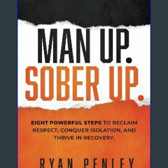 {READ} 📚 Man Up. Sober Up: Eight Powerful Steps to Reclaim Respect, Conquer Isolation, and Thrive