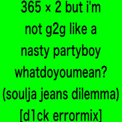 365 × 2 but i'm not g2g like a nasty partyboy whatdoyoumean? (soulja jeans dilemma) [d1ck errormix]