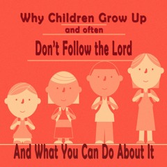 Why Children Grow Up and Often Don't Follow the Lord, and What YOU Can Do About It - 3-24-24