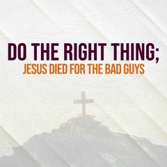 Do The Right Thing; Jesus Died For The Bad Guys
