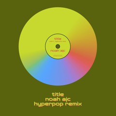 TITLE noah ajc hyperpop remix