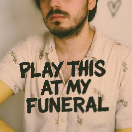 PLAY THIS AT MY FUNERAL