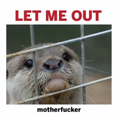 LET ME OUT #motherfucker