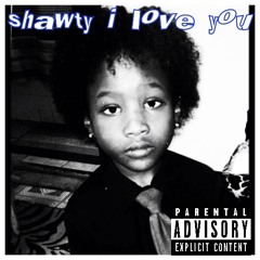 shawty i love you