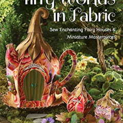 DOWNLOAD KINDLE 📒 Tiny Worlds in Fabric: Sew Enchanting Fairy Houses & Miniature Mas
