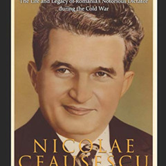 ACCESS EPUB 💔 Nicolae Ceaușescu: The Life and Legacy of Romania’s Notorious Dictator